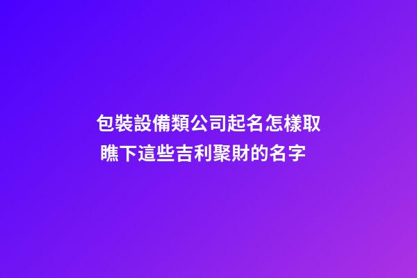 包裝設備類公司起名怎樣取 瞧下這些吉利聚財的名字-第1張-公司起名-玄機派